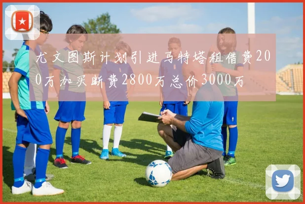 尤文图斯计划引进马特塔租借费200万加买断费2800万总价3000万