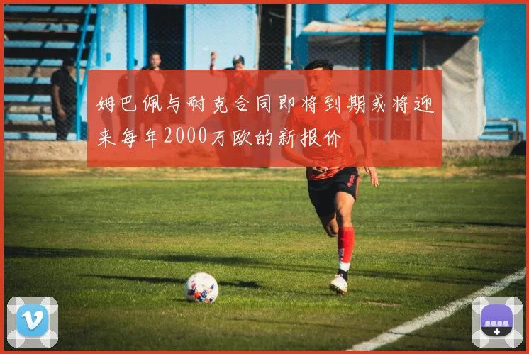 姆巴佩与耐克合同即将到期或将迎来每年2000万欧的新报价