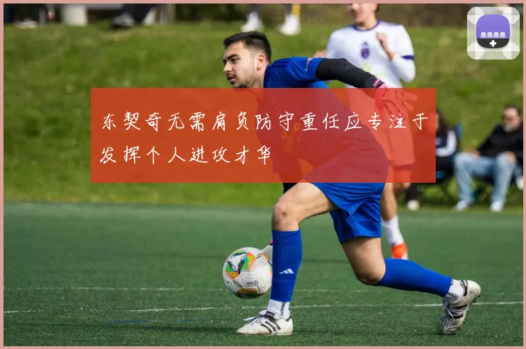 东契奇无需肩负防守重任应专注于发挥个人进攻才华