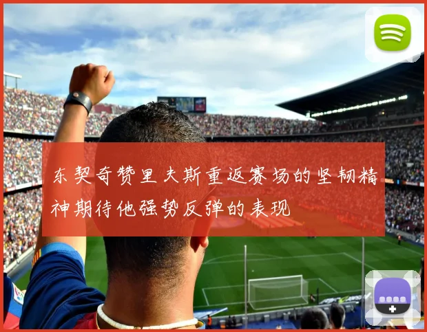 东契奇赞里夫斯重返赛场的坚韧精神期待他强势反弹的表现