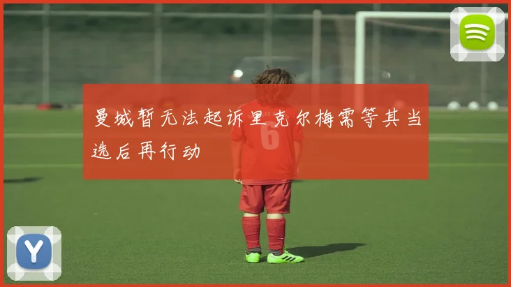 曼城暂无法起诉里克尔梅需等其当选后再行动