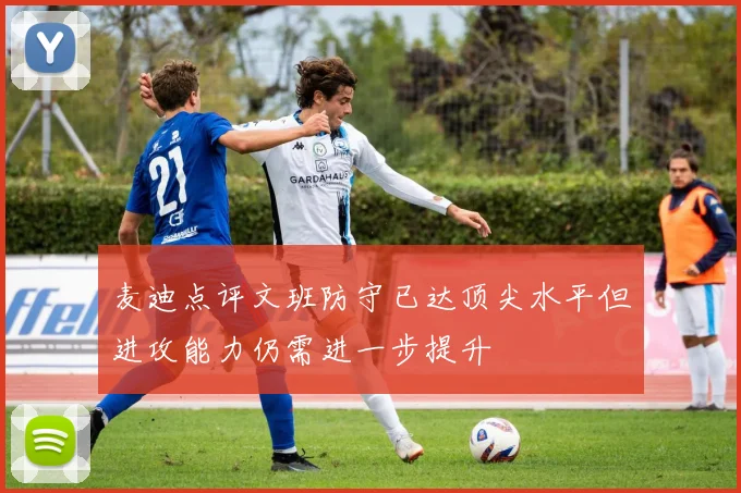 麦迪点评文班防守已达顶尖水平但进攻能力仍需进一步提升