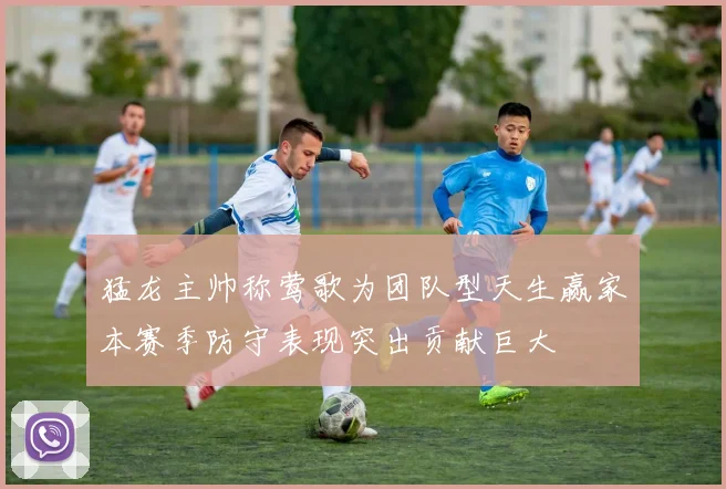 猛龙主帅称莺歌为团队型天生赢家本赛季防守表现突出贡献巨大