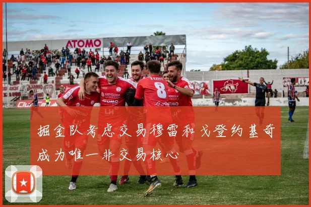 掘金队考虑交易穆雷和戈登约基奇成为唯一非交易核心