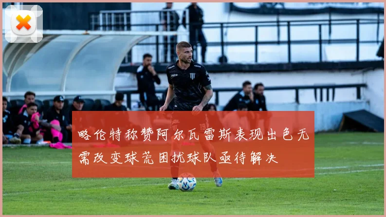 略伦特称赞阿尔瓦雷斯表现出色无需改变球荒困扰球队亟待解决