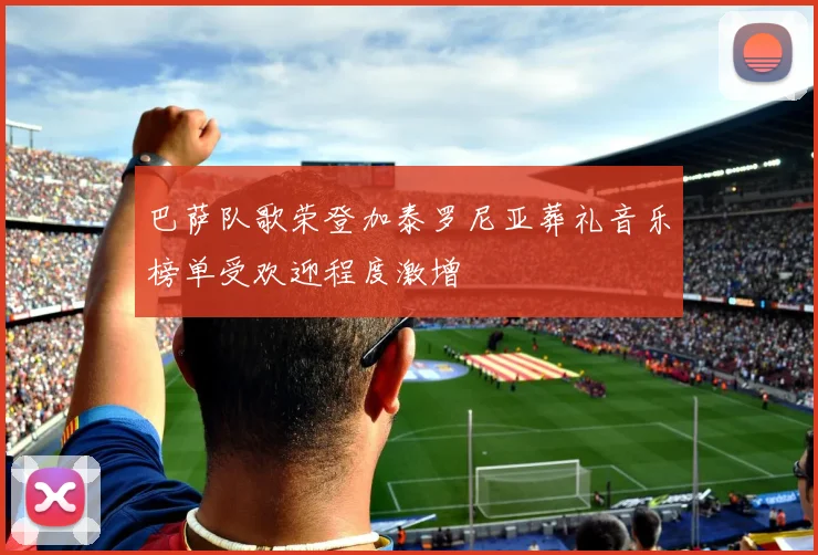 巴萨队歌荣登加泰罗尼亚葬礼音乐榜单受欢迎程度激增