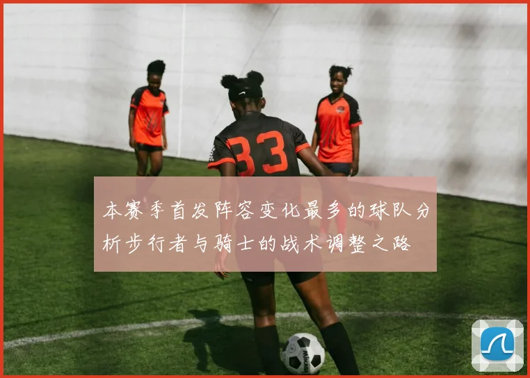 本赛季首发阵容变化最多的球队分析步行者与骑士的战术调整之路