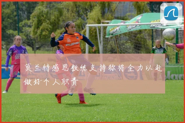 莫兰特感恩教练支持称将全力以赴做好个人职责