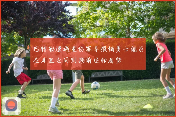 巴特勒遭遇重伤赛季报销勇士能否在库里合同到期前逆转局势