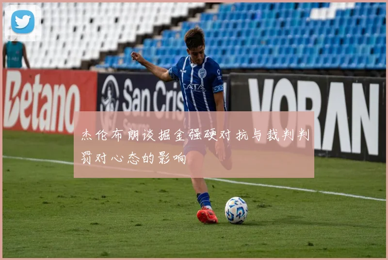 杰伦布朗谈掘金强硬对抗与裁判判罚对心态的影响