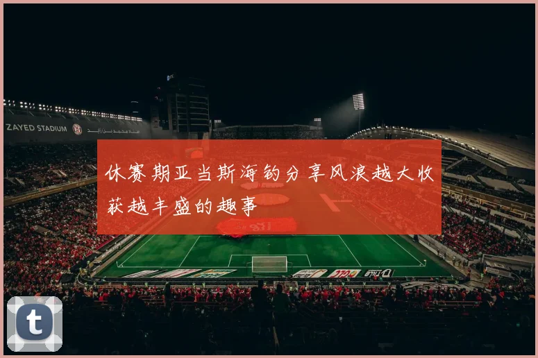 休赛期亚当斯海钓分享风浪越大收获越丰盛的趣事