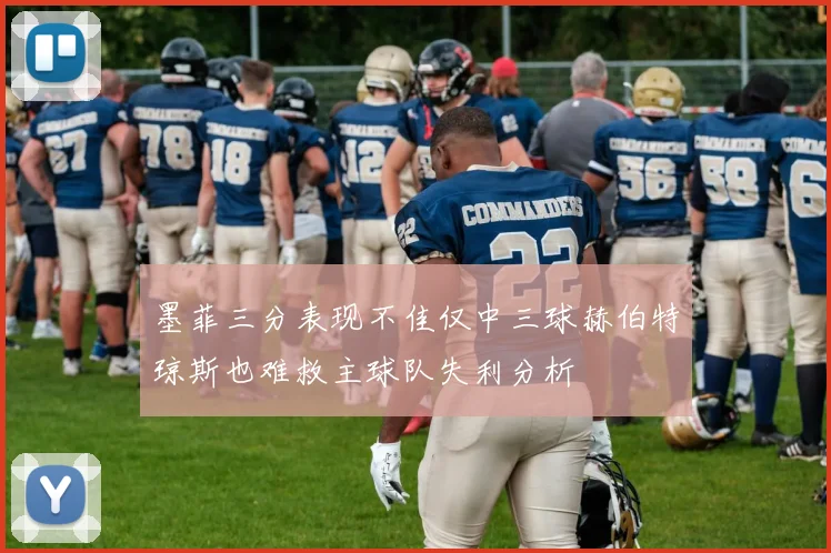 墨菲三分表现不佳仅中三球赫伯特琼斯也难救主球队失利分析