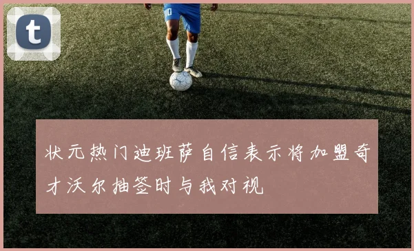 状元热门迪班萨自信表示将加盟奇才沃尔抽签时与我对视
