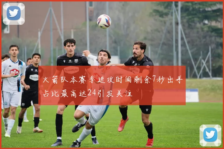 火箭队本赛季进攻时间剩余7秒出手占比最高达24引发关注