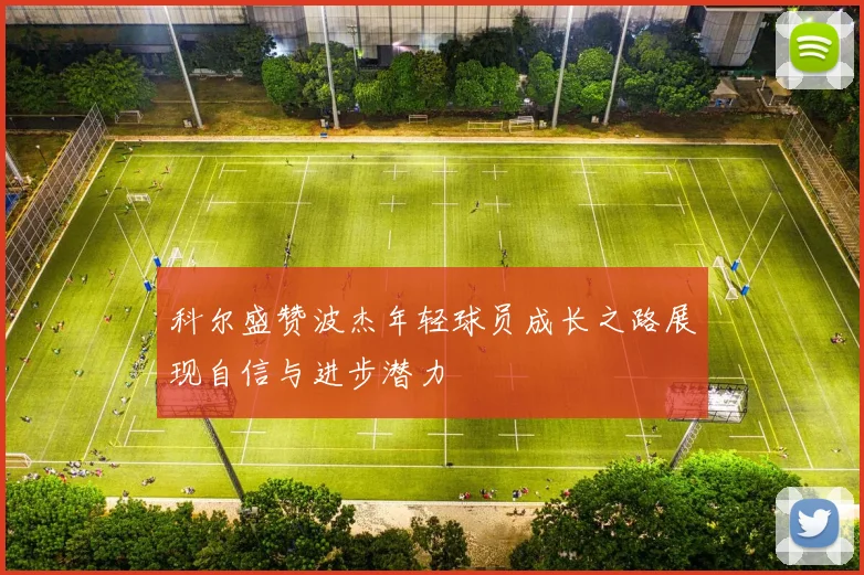 科尔盛赞波杰年轻球员成长之路展现自信与进步潜力