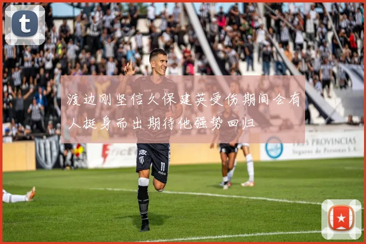 渡边刚坚信久保建英受伤期间会有人挺身而出期待他强势回归