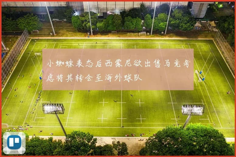 小蜘蛛表态后西蒙尼欲出售马竞考虑将其转会至海外球队