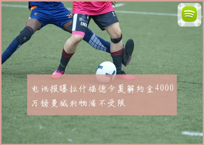 电讯报曝拉什福德今夏解约金4000万镑曼城利物浦不受限