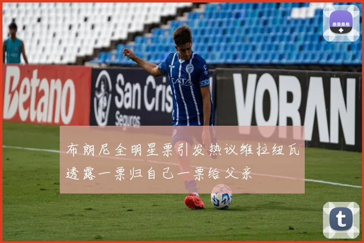 布朗尼全明星票引发热议维拉纽瓦透露一票归自己一票给父亲