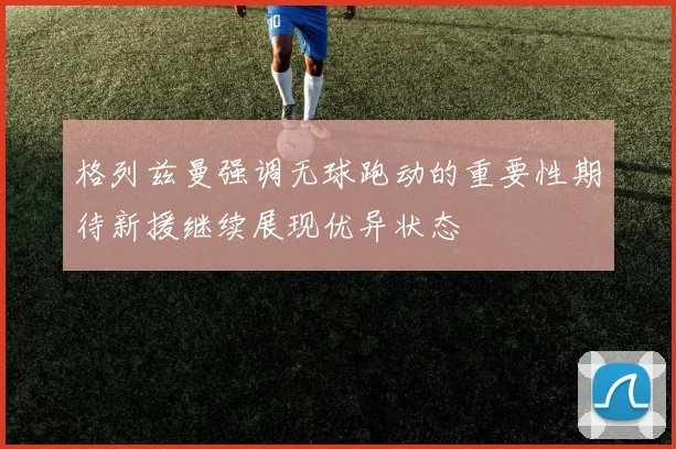 格列兹曼强调无球跑动的重要性期待新援继续展现优异状态