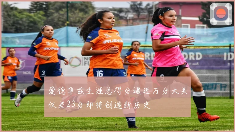爱德华兹生涯总得分逼近万分大关仅差23分即将创造新历史