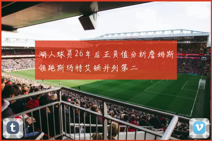 湖人球员26年后正负值分析詹姆斯领跑斯玛特艾顿并列第二