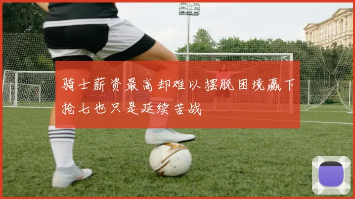 骑士薪资最高却难以摆脱困境赢下抢七也只是延续苦战