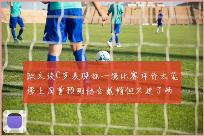欧文谈C罗表现称一场比赛评价太荒谬上周曾预测他会戴帽但只进了两个球