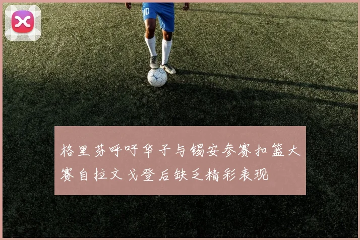 格里芬呼吁华子与锡安参赛扣篮大赛自拉文戈登后缺乏精彩表现