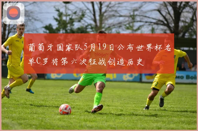 葡萄牙国家队5月19日公布世界杯名单C罗将第六次征战创造历史