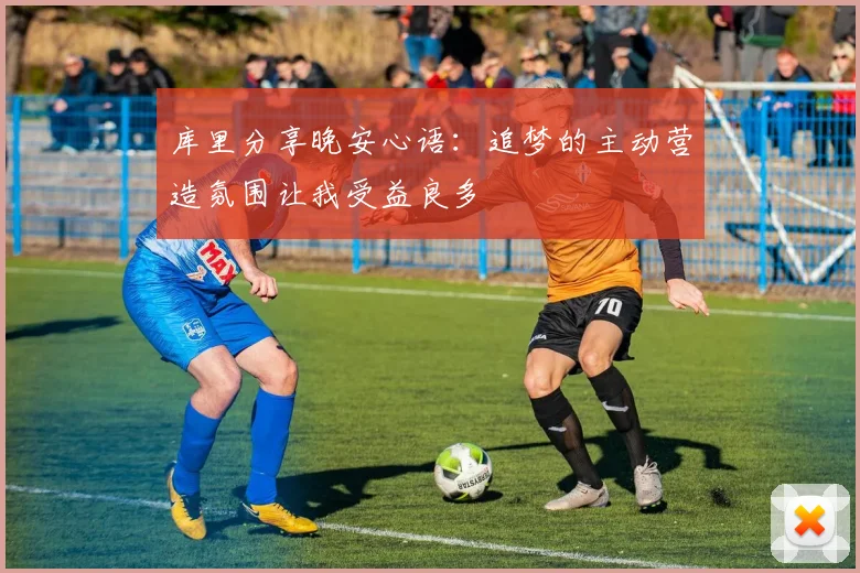 库里分享晚安心语：追梦的主动营造氛围让我受益良多