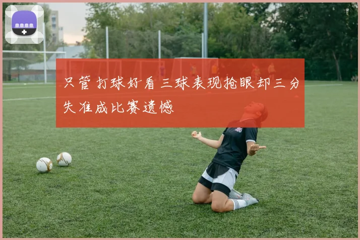只管打球好看三球表现抢眼却三分失准成比赛遗憾