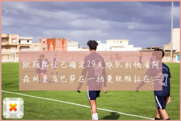 欧冠席位已确定29支球队利物浦阿森纳皇马巴萨在一档曼联维拉在二档