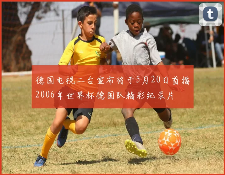 德国电视二台宣布将于5月20日首播2006年世界杯德国队精彩纪录片