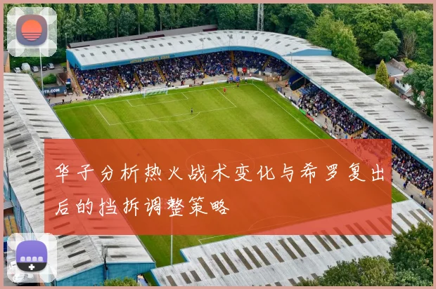 华子分析热火战术变化与希罗复出后的挡拆调整策略